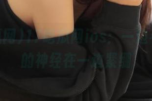 17吃瓜网ios：一边看瓜，我的神经在一边紧绷