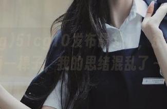 51cg10发布最新瓜，东一榔头西一棒子，我的思绪混乱了～～