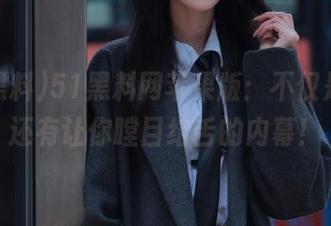 51黑料网苹果版：不仅是瓜，还有让你瞠目结舌的内幕！