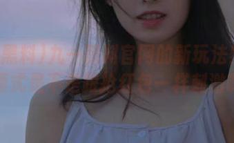 九一黑料官网的新玩法！兑换码模式是不是跟抢红包一样刺激啊？