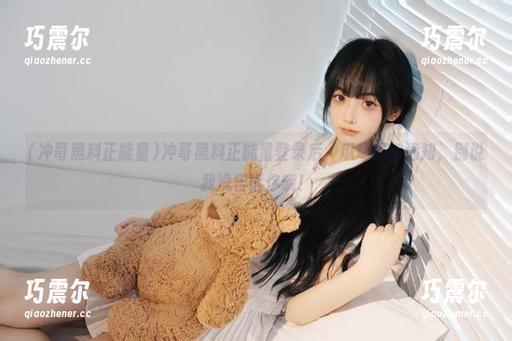 冲哥黑料正能量 冲哥黑料正能量登录后,瓜场提前通知,别说我没告诉你哦!