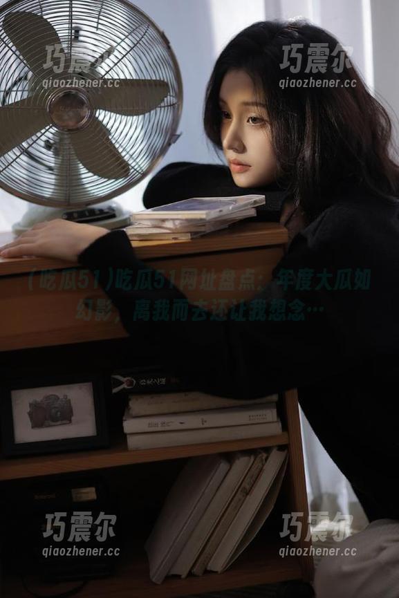 吃瓜51网址盘点：年度大瓜如幻影，离我而去还让我想念…