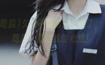 久久不见的瓜又来了，“网曝吃瓜”直达我的心底！
